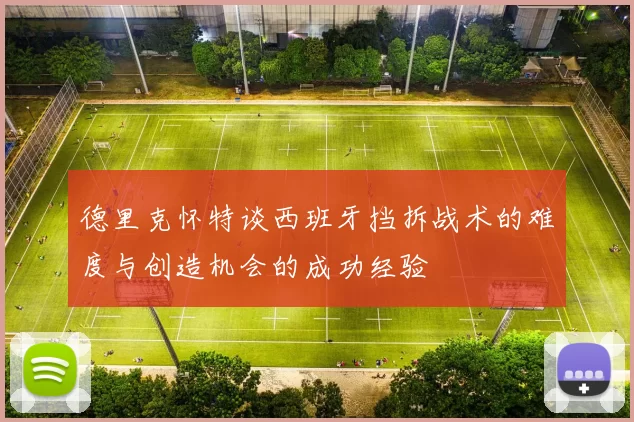 德里克怀特谈西班牙挡拆战术的难度与创造机会的成功经验
