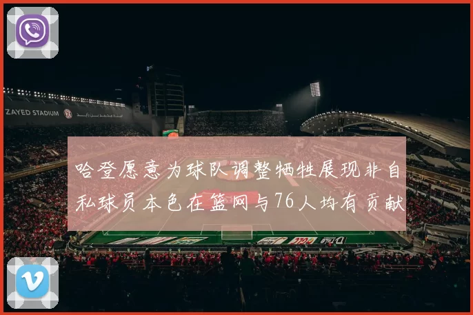 哈登愿意为球队调整牺牲展现非自私球员本色在篮网与76人均有贡献
