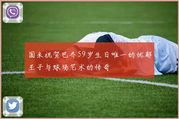 国米祝贺巴乔59岁生日唯一的忧郁王子与球场艺术的传奇