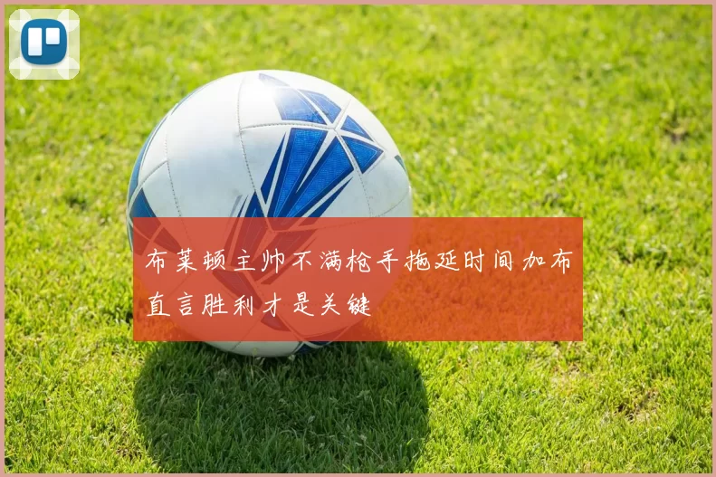布莱顿主帅不满枪手拖延时间加布直言胜利才是关键