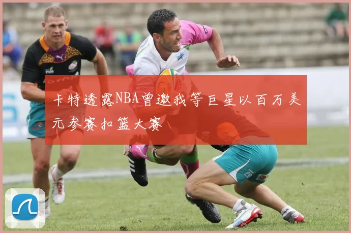 卡特透露NBA曾邀我等巨星以百万美元参赛扣篮大赛