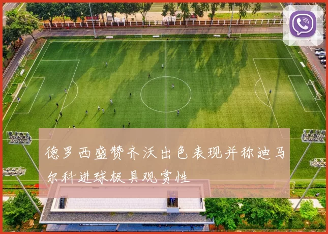 德罗西盛赞齐沃出色表现并称迪马尔科进球极具观赏性