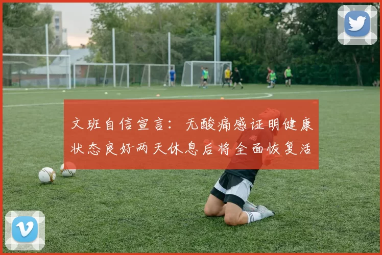 文班自信宣言：无酸痛感证明健康状态良好两天休息后将全面恢复活力