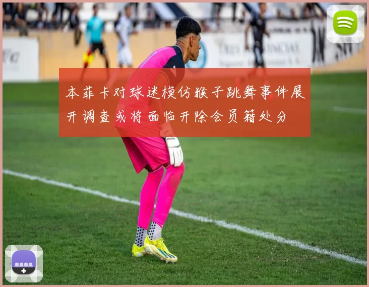 本菲卡对球迷模仿猴子跳舞事件展开调查或将面临开除会员籍处分