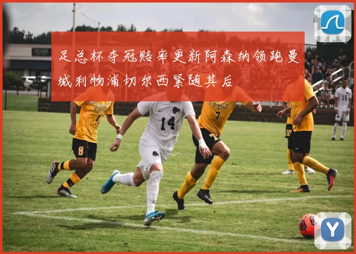 足总杯夺冠赔率更新阿森纳领跑曼城利物浦切尔西紧随其后