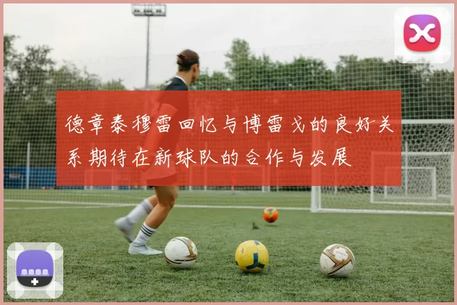 德章泰穆雷回忆与博雷戈的良好关系期待在新球队的合作与发展