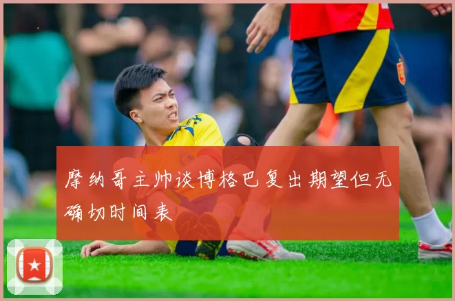 摩纳哥主帅谈博格巴复出期望但无确切时间表