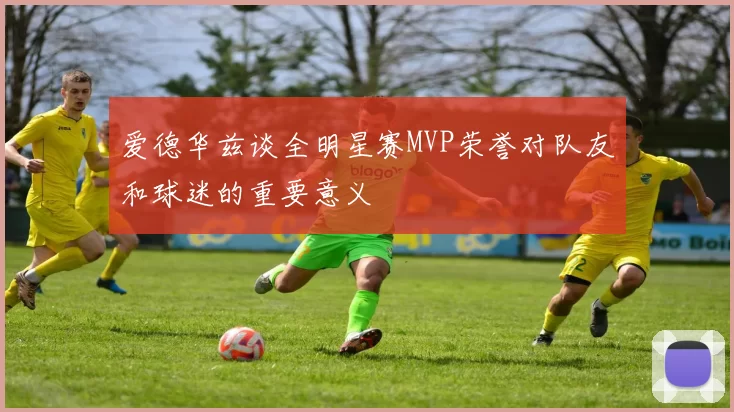 爱德华兹谈全明星赛MVP荣誉对队友和球迷的重要意义
