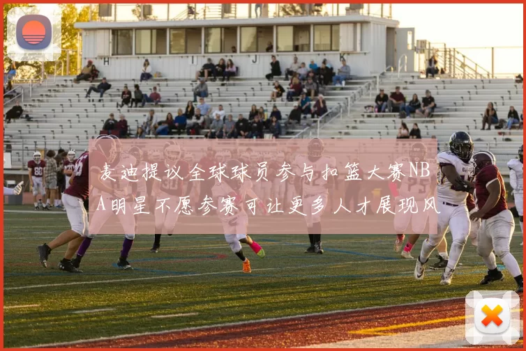 麦迪提议全球球员参与扣篮大赛NBA明星不愿参赛可让更多人才展现风采