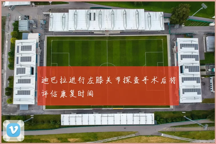 迪巴拉进行左膝关节探查手术后将评估康复时间