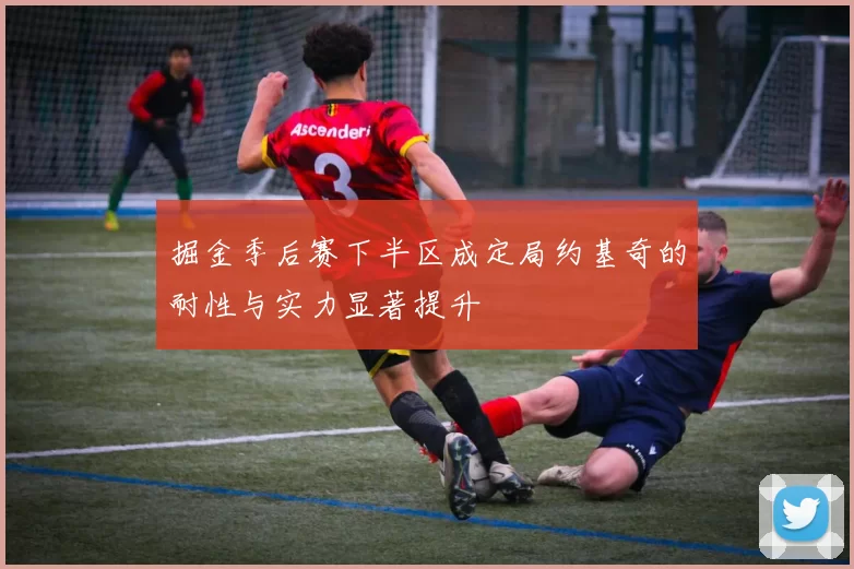 掘金季后赛下半区成定局约基奇的耐性与实力显著提升
