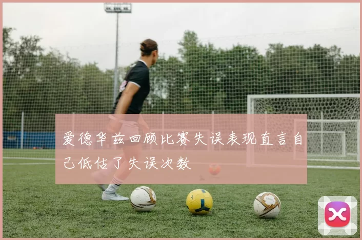 爱德华兹回顾比赛失误表现直言自己低估了失误次数