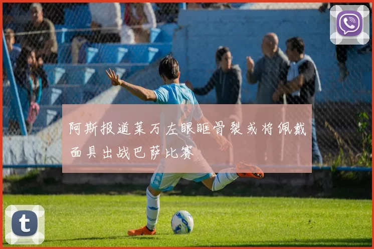 阿斯报道莱万左眼眶骨裂或将佩戴面具出战巴萨比赛