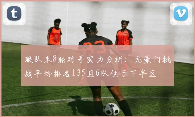 狼队末8轮对手实力分析：无豪门挑战平均排名135且6队位于下半区