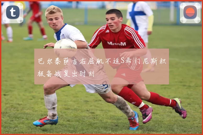 巴尔泰萨吉右屈肌不适S希门尼斯积极备战复出时刻