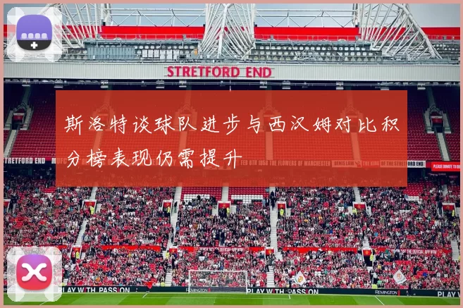 斯洛特谈球队进步与西汉姆对比积分榜表现仍需提升
