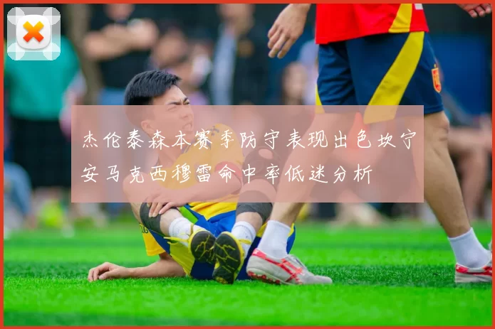 杰伦泰森本赛季防守表现出色坎宁安马克西穆雷命中率低迷分析