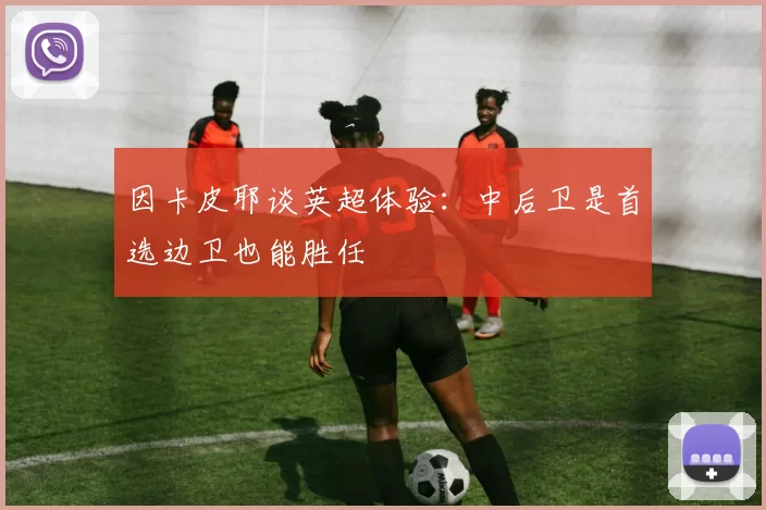 因卡皮耶谈英超体验：中后卫是首选边卫也能胜任