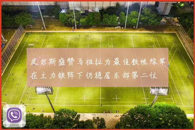 皮尔斯盛赞马祖拉为最佳教练绿军在主力缺阵下仍稳居东部第二位