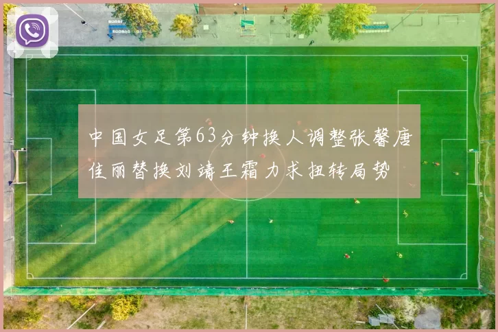 中国女足第63分钟换人调整张馨唐佳丽替换刘靖王霜力求扭转局势