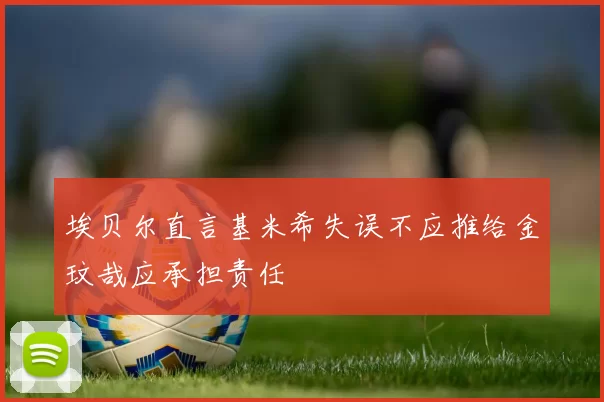 埃贝尔直言基米希失误不应推给金玟哉应承担责任