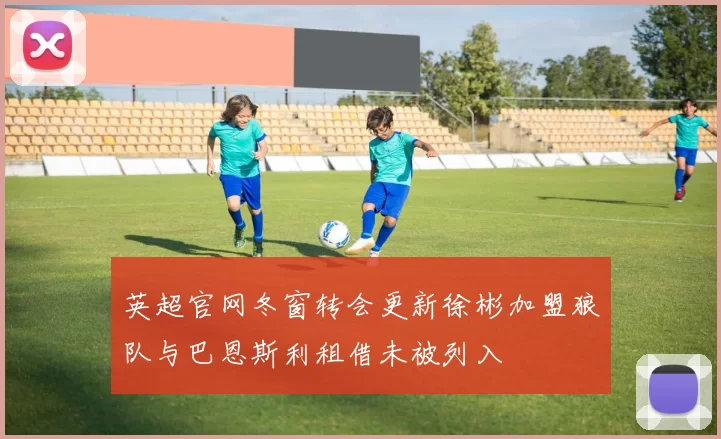 英超官网冬窗转会更新徐彬加盟狼队与巴恩斯利租借未被列入