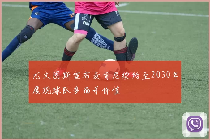 尤文图斯宣布麦肯尼续约至2030年展现球队多面手价值